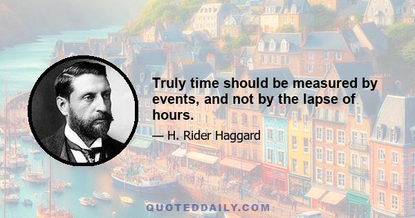 Truly time should be measured by events, and not by the lapse of hours.