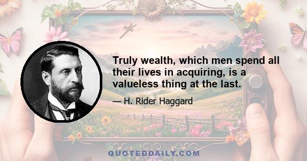 Truly wealth, which men spend all their lives in acquiring, is a valueless thing at the last.