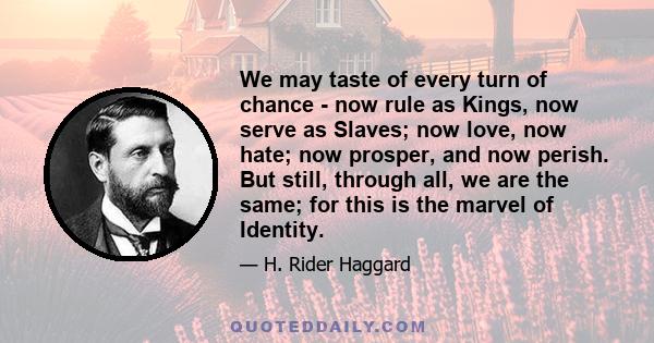 We may taste of every turn of chance - now rule as Kings, now serve as Slaves; now love, now hate; now prosper, and now perish. But still, through all, we are the same; for this is the marvel of Identity.