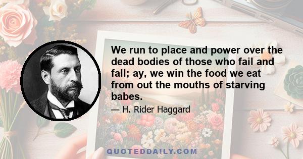 We run to place and power over the dead bodies of those who fail and fall; ay, we win the food we eat from out the mouths of starving babes.