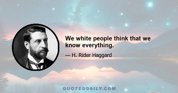 We white people think that we know everything.