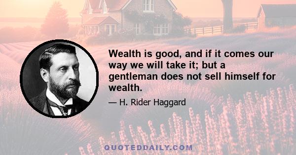 Wealth is good, and if it comes our way we will take it; but a gentleman does not sell himself for wealth.