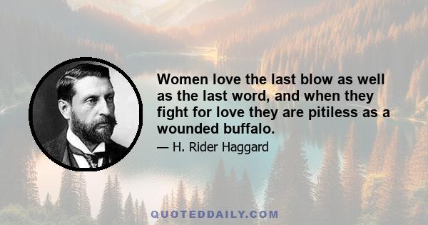 Women love the last blow as well as the last word, and when they fight for love they are pitiless as a wounded buffalo.