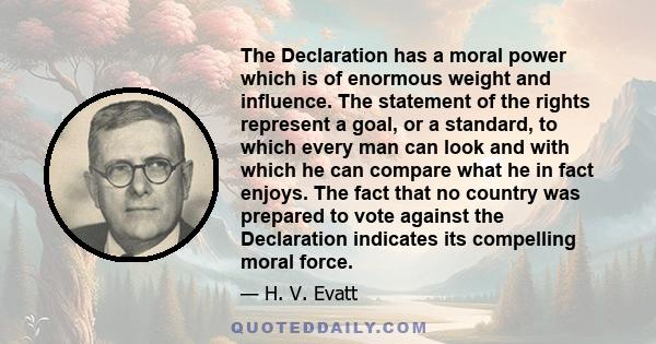 The Declaration has a moral power which is of enormous weight and influence. The statement of the rights represent a goal, or a standard, to which every man can look and with which he can compare what he in fact enjoys. 