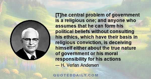 [T]he central problem of government is a religious one; and anyone who assumes that he can form his political beliefs without consulting his ethics, which have their basis in religious conviction, is deceiving himself