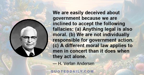 We are easily deceived about government because we are inclined to accept the following fallacies: (a) Anything legal is also moral. (b) We are not individually responsible for government action. (c) A different moral