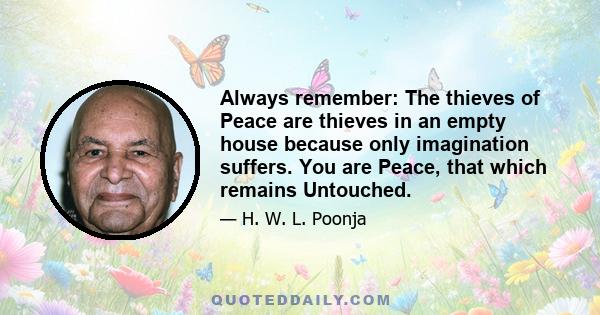 Always remember: The thieves of Peace are thieves in an empty house because only imagination suffers. You are Peace, that which remains Untouched.