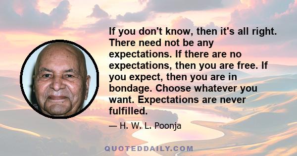 If you don't know, then it's all right. There need not be any expectations. If there are no expectations, then you are free. If you expect, then you are in bondage. Choose whatever you want. Expectations are never