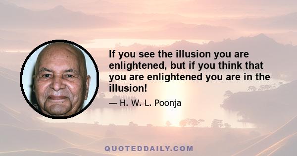 If you see the illusion you are enlightened, but if you think that you are enlightened you are in the illusion!