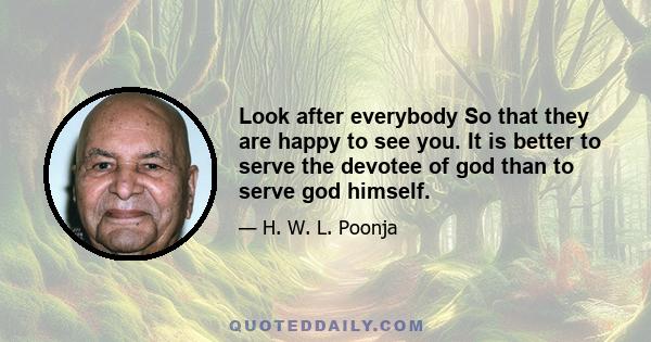 Look after everybody So that they are happy to see you. It is better to serve the devotee of god than to serve god himself.