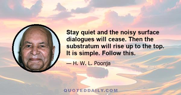 Stay quiet and the noisy surface dialogues will cease. Then the substratum will rise up to the top. It is simple. Follow this.