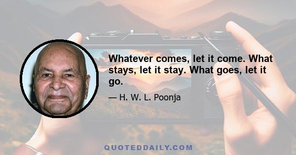 Whatever comes, let it come. What stays, let it stay. What goes, let it go.