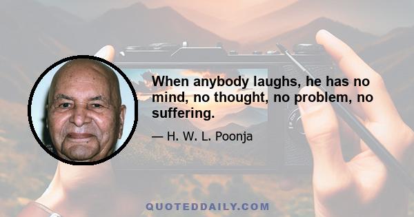 When anybody laughs, he has no mind, no thought, no problem, no suffering.