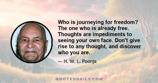 Who is journeying for freedom? The one who is already free. Thoughts are impediments to seeing your own face. Don't give rise to any thought, and discover who you are.