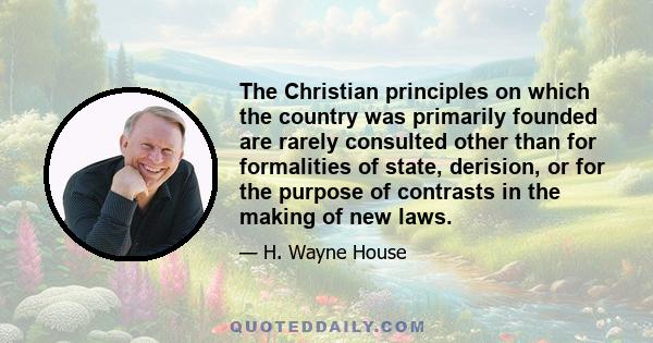 The Christian principles on which the country was primarily founded are rarely consulted other than for formalities of state, derision, or for the purpose of contrasts in the making of new laws.