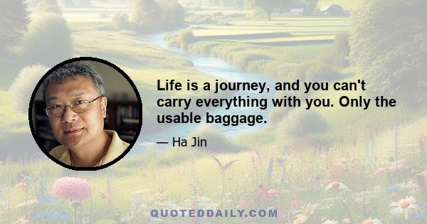 Life is a journey, and you can't carry everything with you. Only the usable baggage.