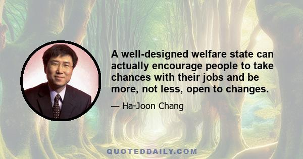 A well-designed welfare state can actually encourage people to take chances with their jobs and be more, not less, open to changes.