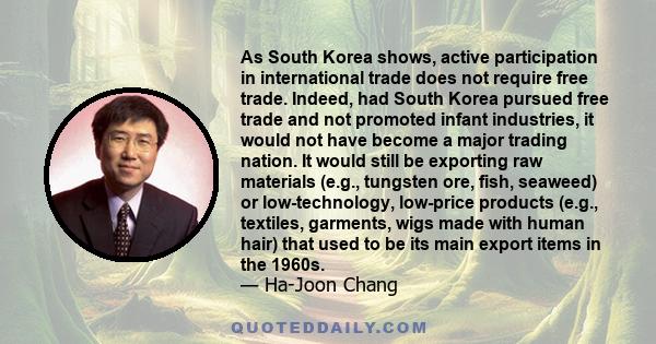 As South Korea shows, active participation in international trade does not require free trade. Indeed, had South Korea pursued free trade and not promoted infant industries, it would not have become a major trading