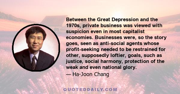 Between the Great Depression and the 1970s, private business was viewed with suspicion even in most capitalist economies. Businesses were, so the story goes, seen as anti-social agents whose profit-seeking needed to be