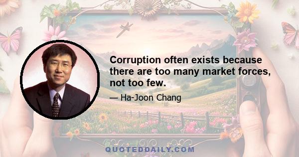 Corruption often exists because there are too many market forces, not too few.