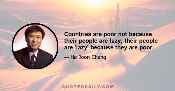 Countries are poor not because their people are lazy; their people are 'lazy' because they are poor.