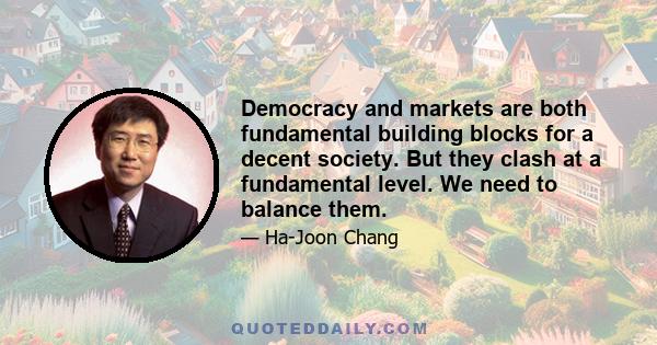 Democracy and markets are both fundamental building blocks for a decent society. But they clash at a fundamental level. We need to balance them.