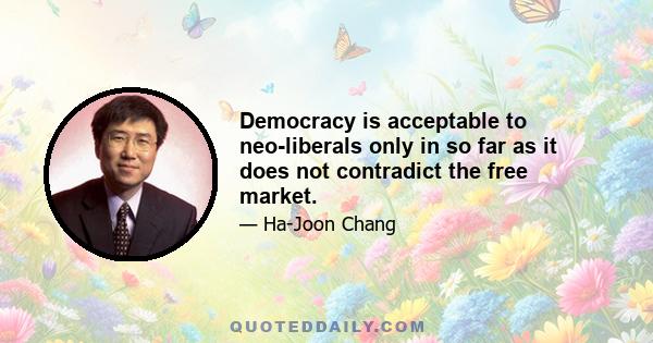 Democracy is acceptable to neo-liberals only in so far as it does not contradict the free market.