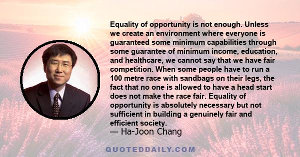 Equality of opportunity is not enough. Unless we create an environment where everyone is guaranteed some minimum capabilities through some guarantee of minimum income, education, and healthcare, we cannot say that we