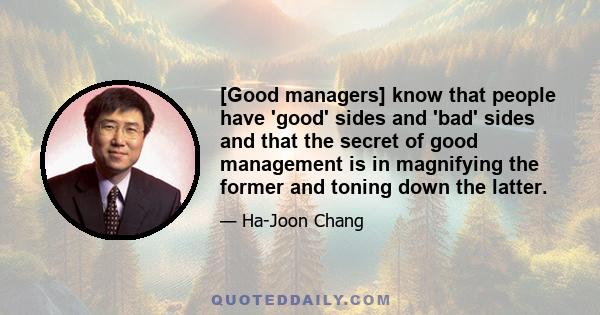 [Good managers] know that people have 'good' sides and 'bad' sides and that the secret of good management is in magnifying the former and toning down the latter.