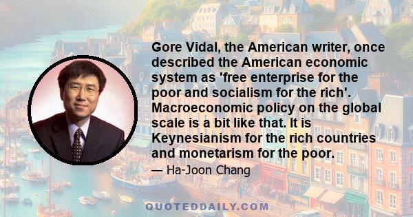 Gore Vidal, the American writer, once described the American economic system as 'free enterprise for the poor and socialism for the rich'. Macroeconomic policy on the global scale is a bit like that. It is Keynesianism