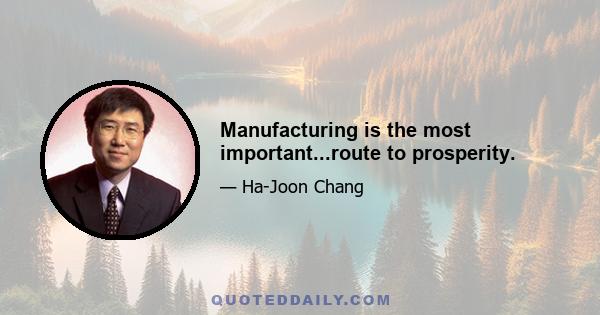 Manufacturing is the most important...route to prosperity.