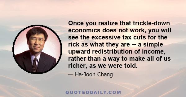 Once you realize that trickle-down economics does not work, you will see the excessive tax cuts for the rick as what they are -- a simple upward redistribution of income, rather than a way to make all of us richer, as