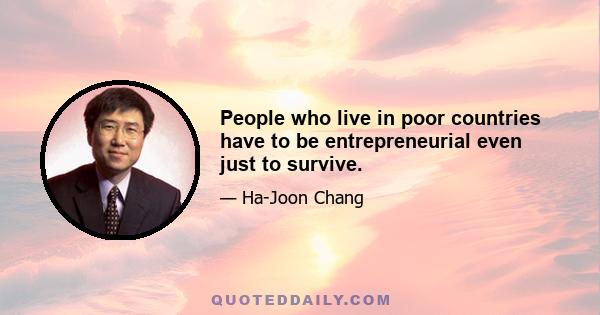 People who live in poor countries have to be entrepreneurial even just to survive.