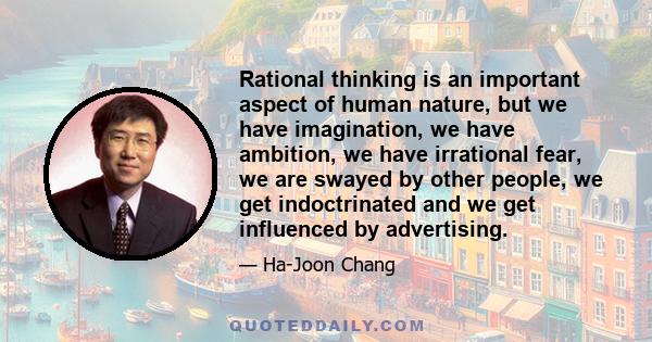 Rational thinking is an important aspect of human nature, but we have imagination, we have ambition, we have irrational fear, we are swayed by other people, we get indoctrinated and we get influenced by advertising.