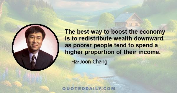 The best way to boost the economy is to redistribute wealth downward, as poorer people tend to spend a higher proportion of their income.