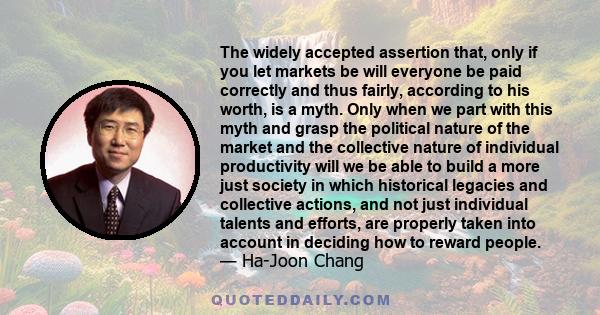 The widely accepted assertion that, only if you let markets be will everyone be paid correctly and thus fairly, according to his worth, is a myth. Only when we part with this myth and grasp the political nature of the