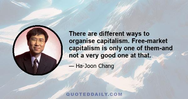 There are different ways to organise capitalism. Free-market capitalism is only one of them-and not a very good one at that.