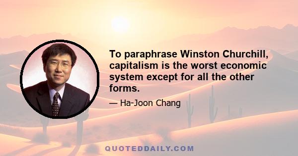 To paraphrase Winston Churchill, capitalism is the worst economic system except for all the other forms.