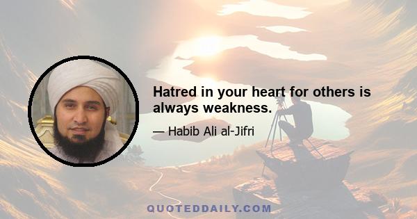 Hatred in your heart for others is always weakness.