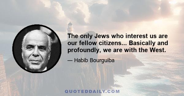 The only Jews who interest us are our fellow citizens... Basically and profoundly, we are with the West.