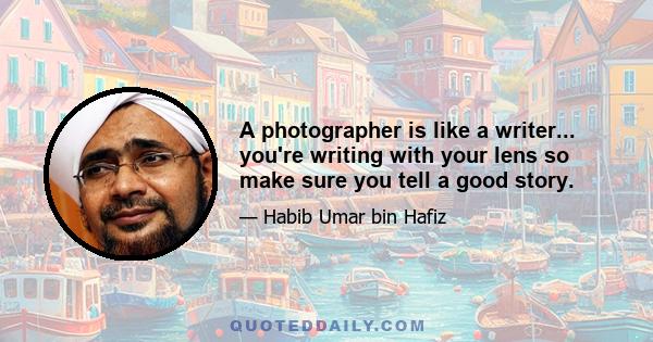 A photographer is like a writer... you're writing with your lens so make sure you tell a good story.