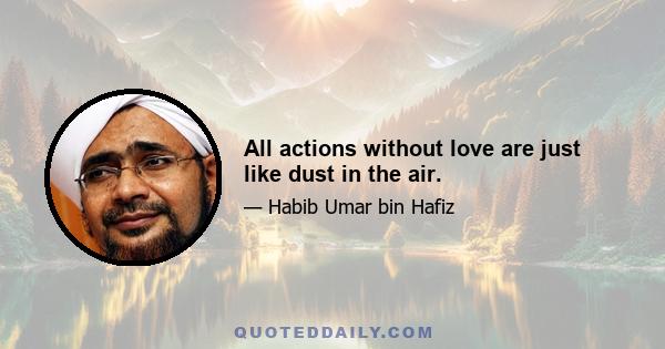 All actions without love are just like dust in the air.