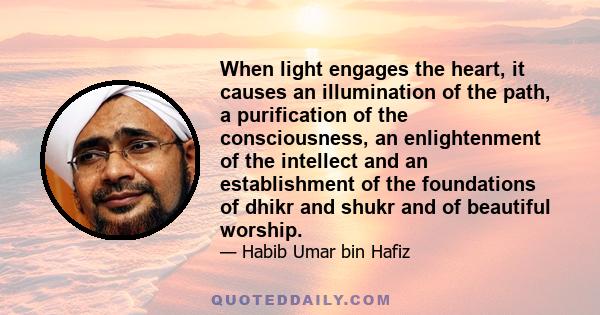 When light engages the heart, it causes an illumination of the path, a purification of the consciousness, an enlightenment of the intellect and an establishment of the foundations of dhikr and shukr and of beautiful