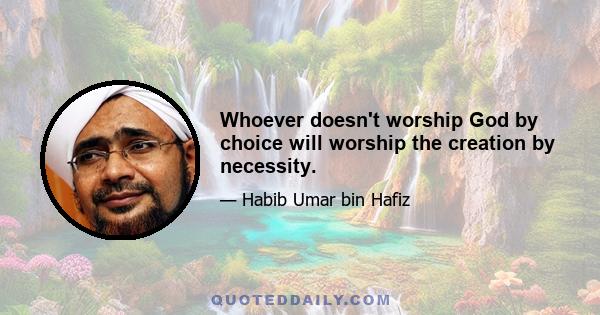 Whoever doesn't worship God by choice will worship the creation by necessity.