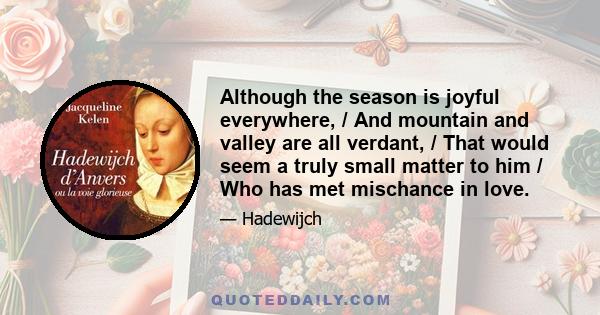 Although the season is joyful everywhere, / And mountain and valley are all verdant, / That would seem a truly small matter to him / Who has met mischance in love.