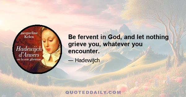 Be fervent in God, and let nothing grieve you, whatever you encounter.