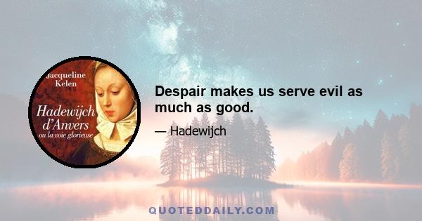 Despair makes us serve evil as much as good.