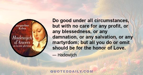 Do good under all circumstances, but with no care for any profit, or any blessedness, or any damnation, or any salvation, or any martyrdom; but all you do or omit should be for the honor of Love.