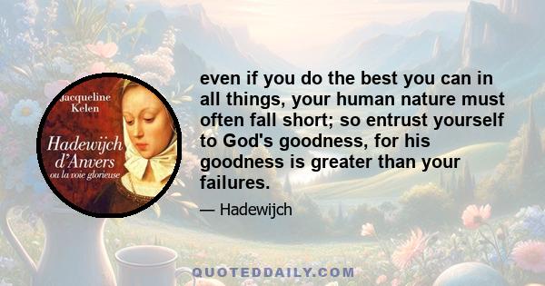 even if you do the best you can in all things, your human nature must often fall short; so entrust yourself to God's goodness, for his goodness is greater than your failures.