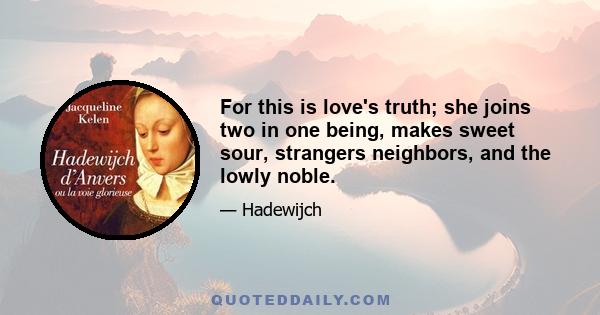 For this is love's truth; she joins two in one being, makes sweet sour, strangers neighbors, and the lowly noble.